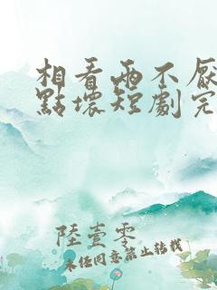 相看两不厌之有点坏短剧完整版高清