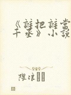 《谁把谁当真水千丞》小说