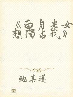 《白月光女主总想独占我》