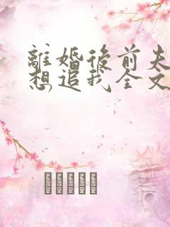 离婚后前夫总是想追我全文免费阅读