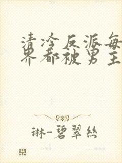 清冷反派每个世界都被男主c的哭唧唧