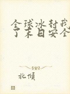 全球冰封我打造了末日安全屋小说软件