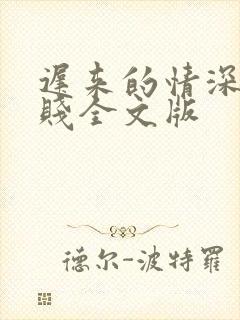 迟来的情深比草贱全文版