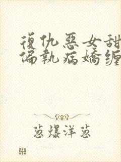 复仇恶女甜又飒偏执病娇缠上瘾小说