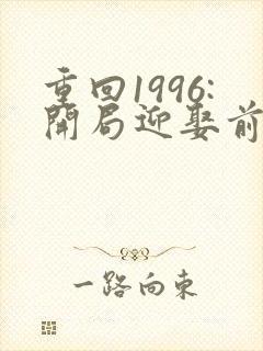 重回1996:开局迎娶前妻闺蜜小说