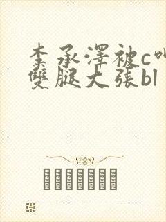 李承泽被c呻吟双腿大张bl