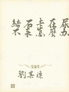 结石卡在尿道口不来怎么办