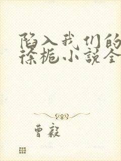 陷入我们的热恋徐栀小说全文免费阅读全文