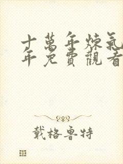 十万年炼气十万年免费观看全集动漫