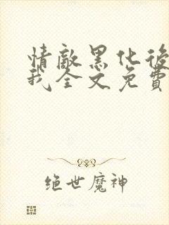 情敌黑化后看上我全文免费阅读