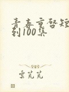 青春重启短剧1到100集