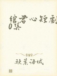 绾君心短剧100集