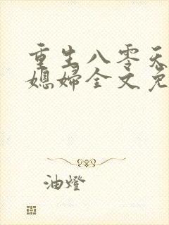 重生八零天才小媳妇全文免费阅读