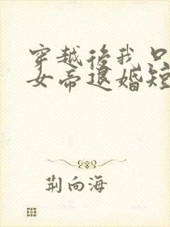 穿越后我只想和女帝退婚短剧