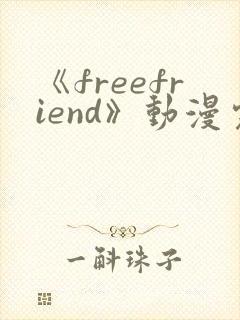 《freefriend》动漫完整全集在线观看高清