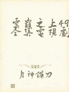 云巅之上49集全集电视剧