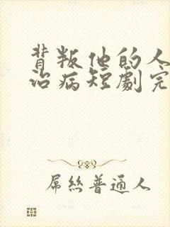 背叛他的人求他治病短剧完结