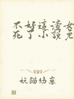 不好这渣女要虐死了小说免费阅读