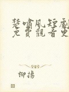楚啸风短剧全集免费观看更新时间