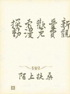 探索欢爱新境界动漫免费观看全集高清