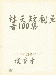 林天短剧免费观看100集