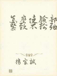 怎么使脸部皮肤紧致不松弛