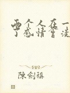 两个人在一起久了感情会淡吗