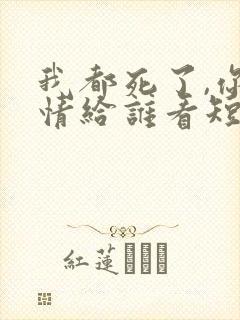 我都死了,你深情给谁看短剧免费观看