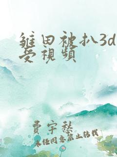雏田被扒3d难受视频