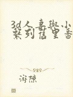 3d人妻与小鬼系列旧里番