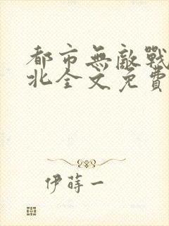 都市无敌战神林北全文免费阅读