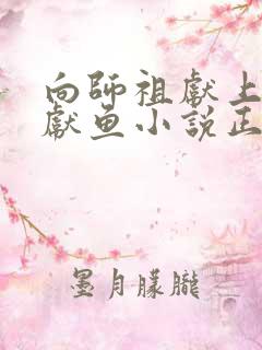 向师祖献上咸鱼献鱼小说正版