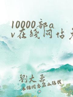 10000部av在线网站免费观看