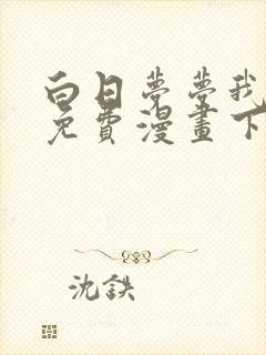 白日梦梦我漫画免费漫画下拉