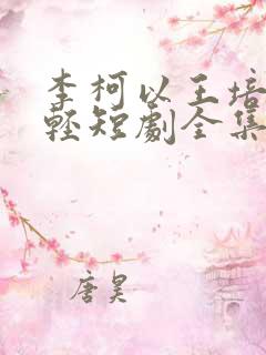 李柯以王培廷年轻短剧全集