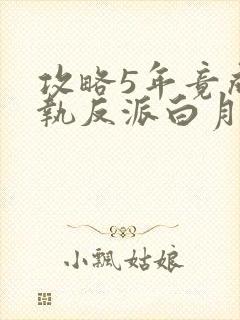 攻略5年竟成偏执反派白月光