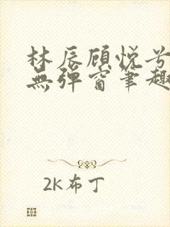 林辰顾悦兮正版无弹窗笔趣阁