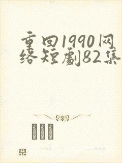重回1990网络短剧82集免费观看