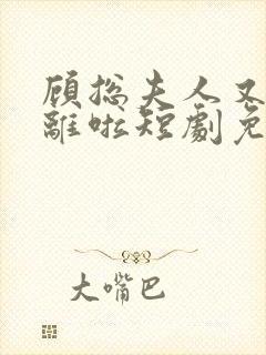 顾总夫人又要和离啦短剧免费观看全集高清