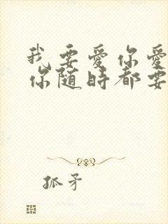 我要爱你爱你爱你随时都要和你一起