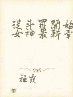 从斗罗开始俘获女神最新章节阅续