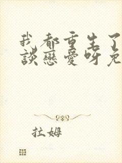 我都重生了谁还谈恋爱呀免费阅读