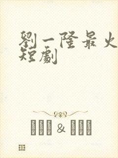 刘一隆最火十部短剧