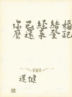 你已经结婚了怎么还来登记不知道重婚罪吗