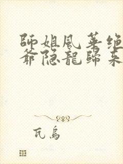 师姐风华绝代少爷隐龙归来短剧