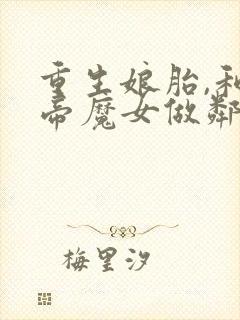 重生娘胎,和女帝魔女做邻居完本