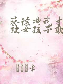 蔡徐坤我才不会被女孩子欺负呢