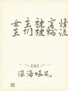 女主被言情文男主们被轮流欺负