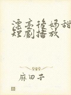 漂亮后妈甜又飒短剧播放