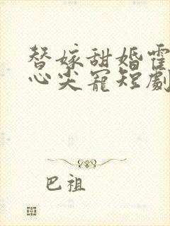 替嫁甜婚霍总的心尖宠短剧免费观看